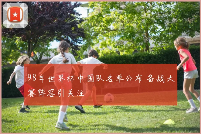 98年世界杯中国队名单公布 备战大赛阵容引关注