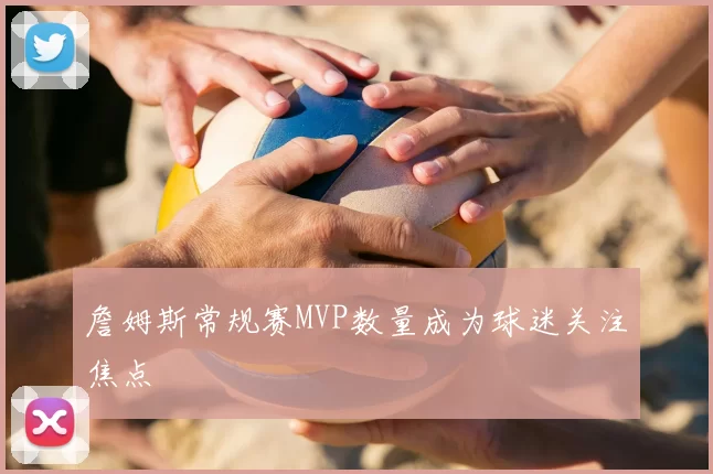 詹姆斯常规赛MVP数量成为球迷关注焦点