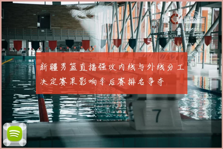 新疆男篮直播强攻内线与外线分工决定赛果影响季后赛排名争夺