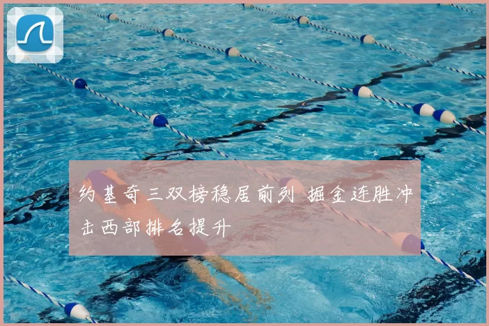 约基奇三双榜稳居前列 掘金连胜冲击西部排名提升