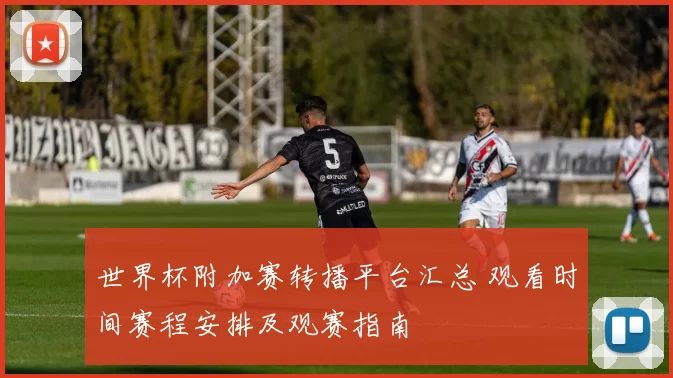 世界杯附加赛转播平台汇总 观看时间赛程安排及观赛指南