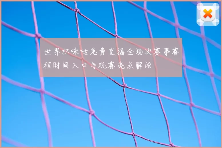 世界杯咪咕免费直播全场次赛事赛程时间入口与观赛亮点解读