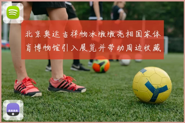 北京奥运吉祥物冰墩墩亮相国家体育博物馆引入展览并带动周边收藏关注