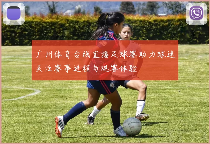广州体育台线直播足球赛助力球迷关注赛事进程与观赛体验