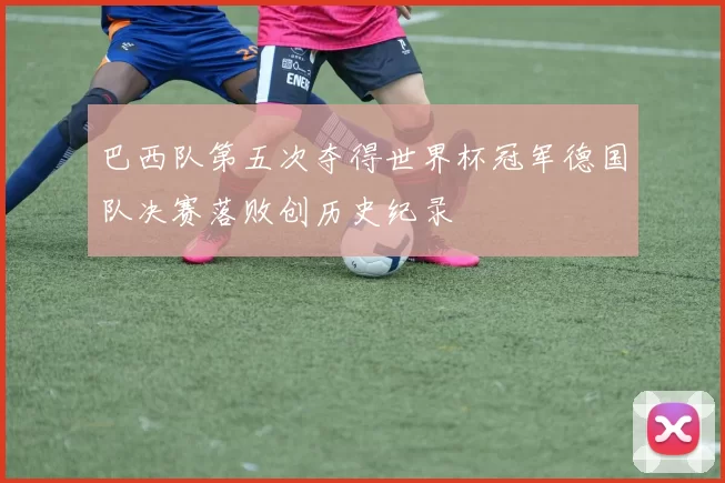 巴西队第五次夺得世界杯冠军德国队决赛落败创历史纪录