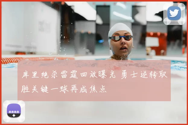 库里绝杀雷霆回放曝光 勇士逆转取胜关键一球再成焦点