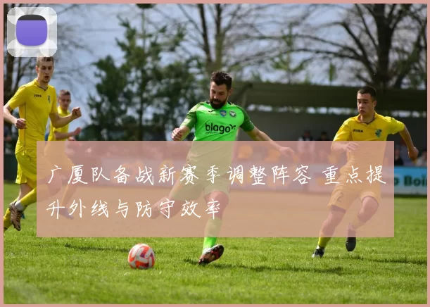广厦队备战新赛季调整阵容 重点提升外线与防守效率