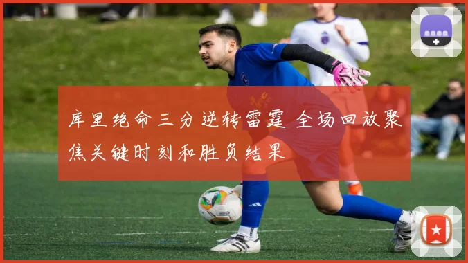 库里绝命三分逆转雷霆 全场回放聚焦关键时刻和胜负结果