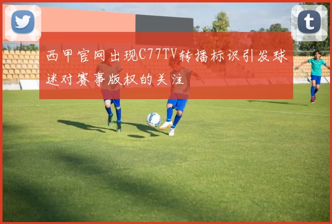 西甲官网出现C77TV转播标识引发球迷对赛事版权的关注