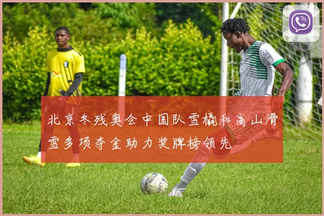 北京冬残奥会中国队雪橇和高山滑雪多项夺金助力奖牌榜领先
