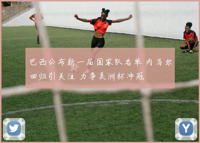 巴西公布新一届国家队名单 内马尔回归引关注 力争美洲杯冲冠