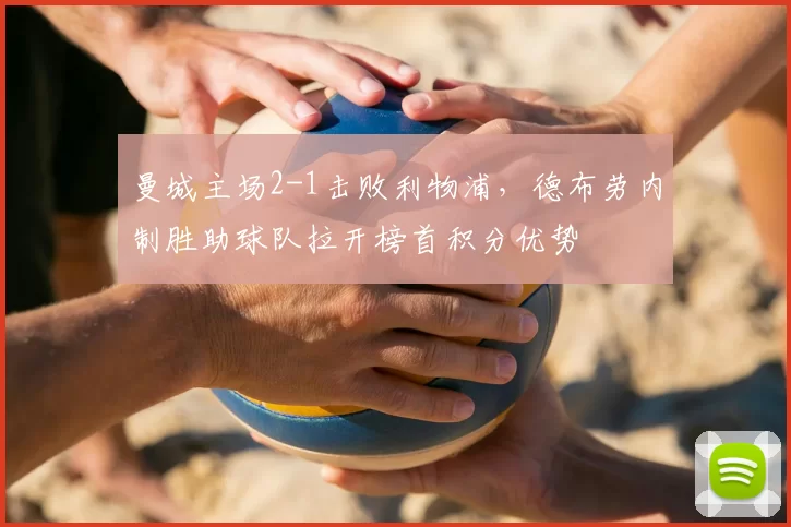 曼城主场2-1击败利物浦，德布劳内制胜助球队拉开榜首积分优势