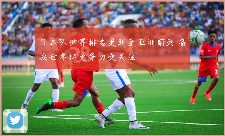 日本队世界排名更新至亚洲前列 备战世界杯竞争力受关注