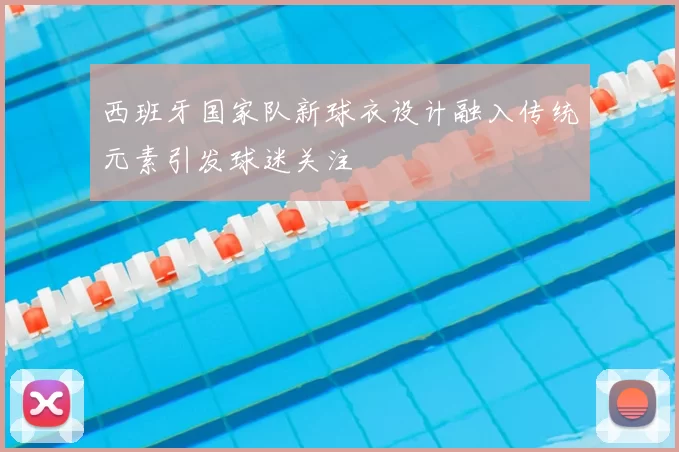 西班牙国家队新球衣设计融入传统元素引发球迷关注