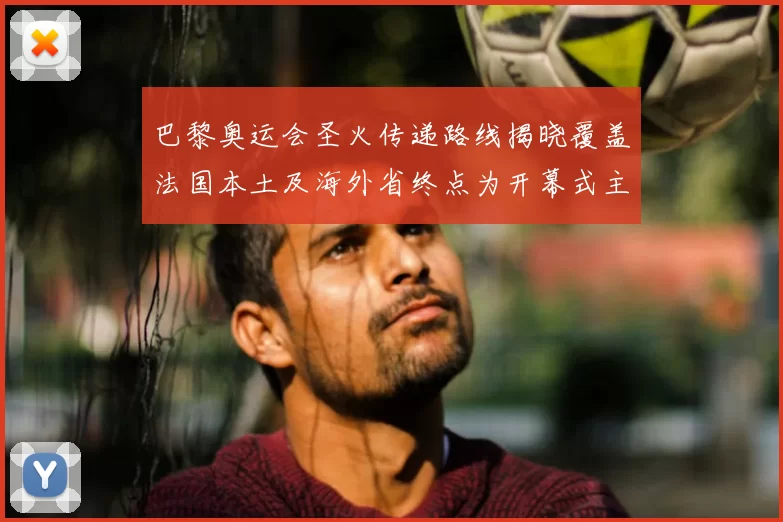 巴黎奥运会圣火传递路线揭晓覆盖法国本土及海外省终点为开幕式主会场