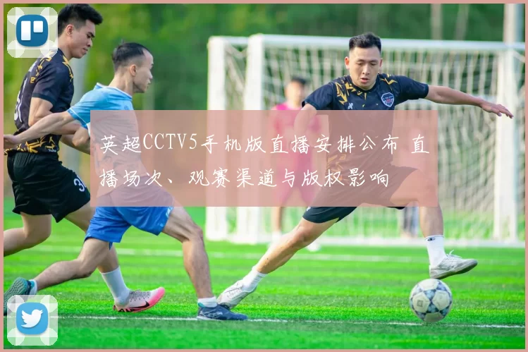 英超CCTV5手机版直播安排公布 直播场次、观赛渠道与版权影响