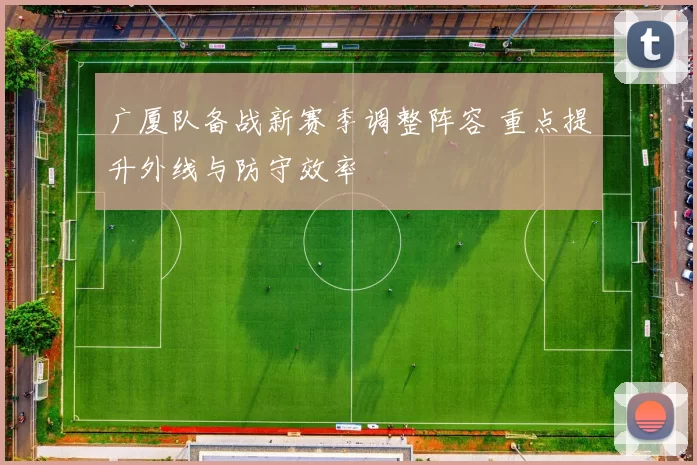 广厦队备战新赛季调整阵容 重点提升外线与防守效率