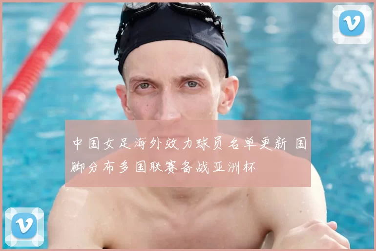 中国女足海外效力球员名单更新 国脚分布多国联赛备战亚洲杯