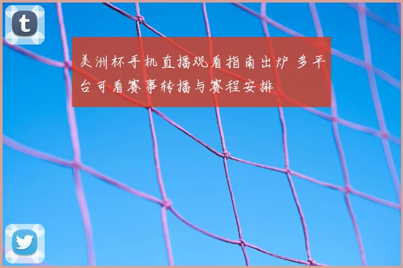 美洲杯手机直播观看指南出炉 多平台可看赛事转播与赛程安排