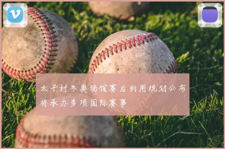 太子村冬奥场馆赛后利用规划公布将承办多项国际赛事