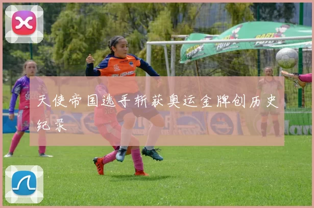 天使帝国选手斩获奥运金牌创历史纪录