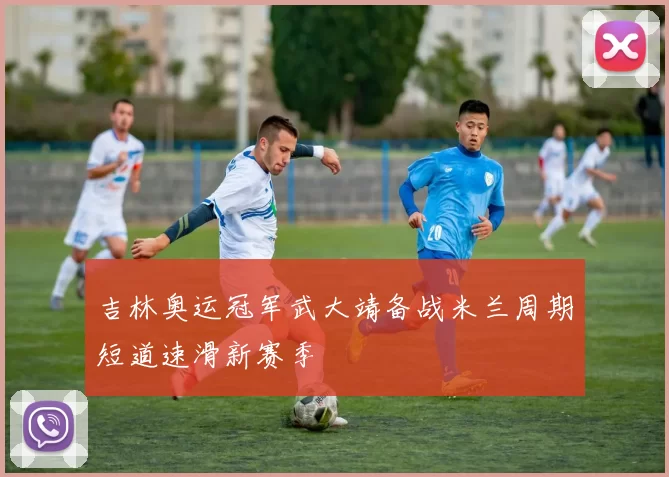 吉林奥运冠军武大靖备战米兰周期短道速滑新赛季