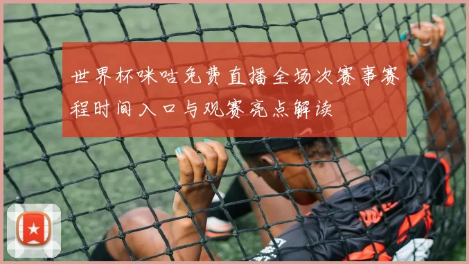 世界杯咪咕免费直播全场次赛事赛程时间入口与观赛亮点解读