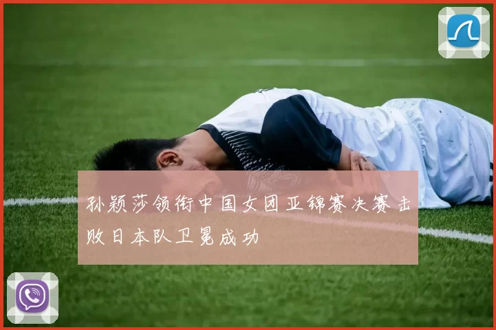 孙颖莎领衔中国女团亚锦赛决赛击败日本队卫冕成功