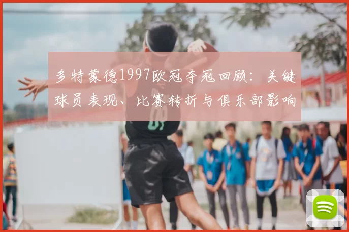 多特蒙德1997欧冠夺冠回顾：关键球员表现、比赛转折与俱乐部影响