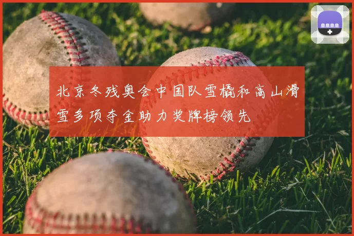 北京冬残奥会中国队雪橇和高山滑雪多项夺金助力奖牌榜领先