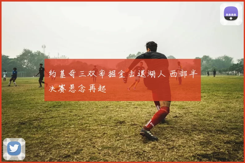 约基奇三双率掘金击退湖人 西部半决赛悬念再起