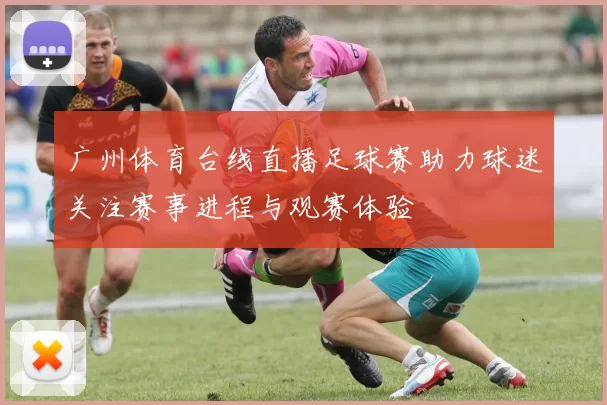 广州体育台线直播足球赛助力球迷关注赛事进程与观赛体验