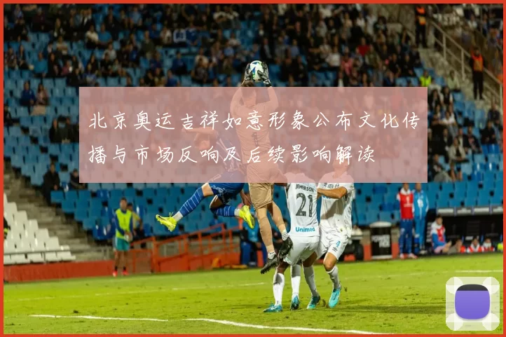 北京奥运吉祥如意形象公布文化传播与市场反响及后续影响解读