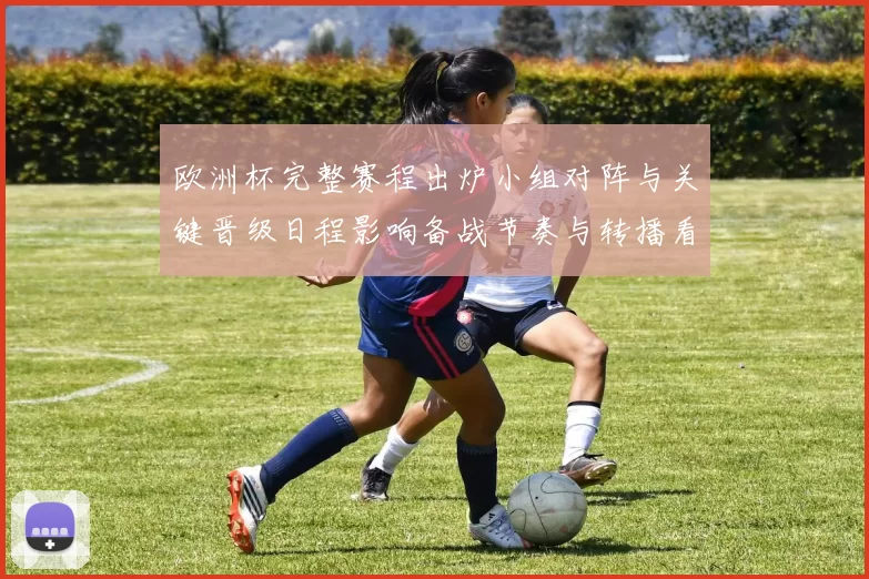 欧洲杯完整赛程出炉小组对阵与关键晋级日程影响备战节奏与转播看点