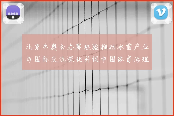 北京冬奥会办赛经验推动冰雪产业与国际交流深化并促中国体育治理能力提升
