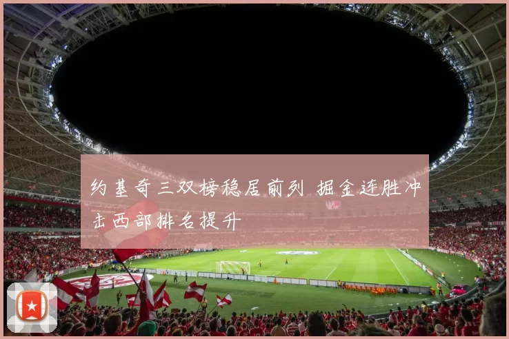 约基奇三双榜稳居前列 掘金连胜冲击西部排名提升