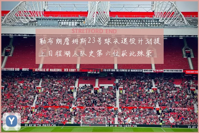 勒布朗詹姆斯23号球衣退役计划提上日程湖人队史第六位获此殊荣