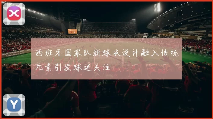 西班牙国家队新球衣设计融入传统元素引发球迷关注