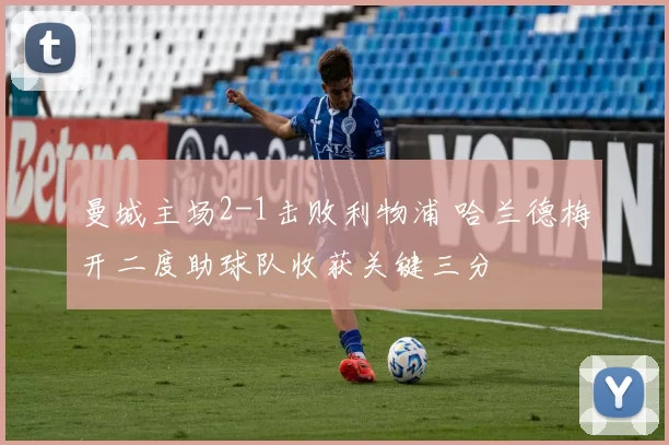 曼城主场2-1击败利物浦 哈兰德梅开二度助球队收获关键三分