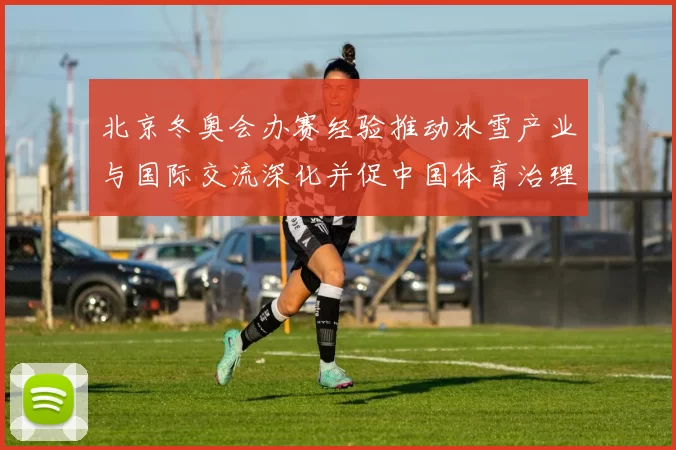 北京冬奥会办赛经验推动冰雪产业与国际交流深化并促中国体育治理能力提升