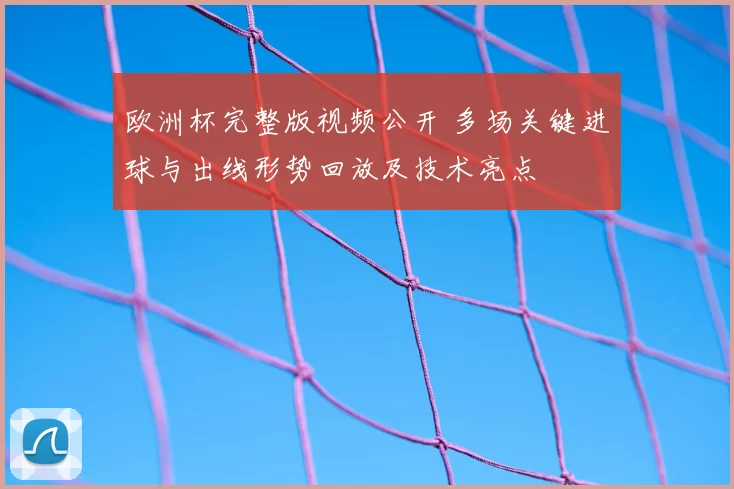 欧洲杯完整版视频公开 多场关键进球与出线形势回放及技术亮点