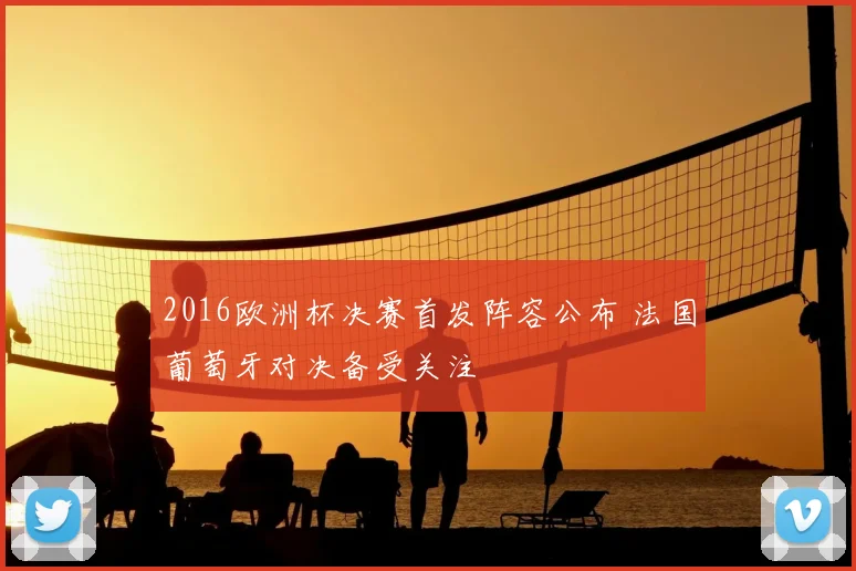 2016欧洲杯决赛首发阵容公布 法国葡萄牙对决备受关注