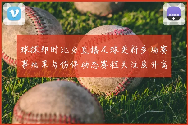 球探即时比分直播足球更新多场赛事结果与伤停动态赛程关注度升高