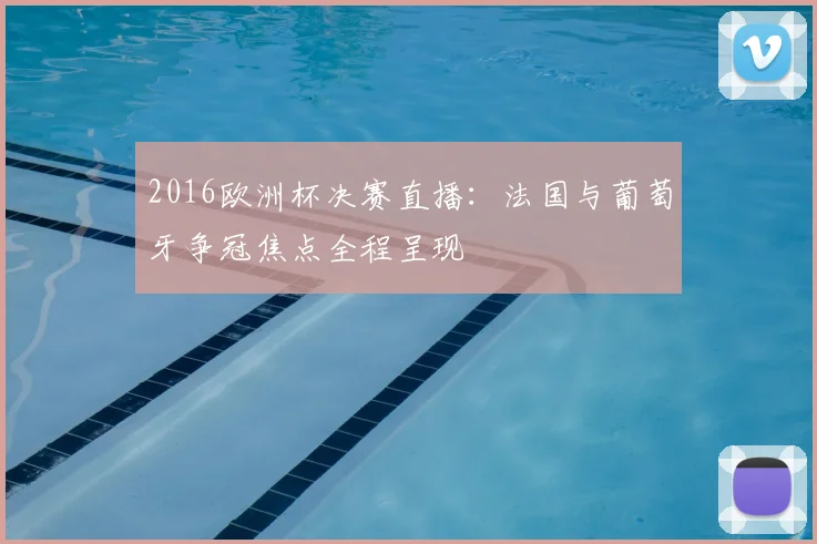2016欧洲杯决赛直播:法国与葡萄牙争冠焦点全程呈现