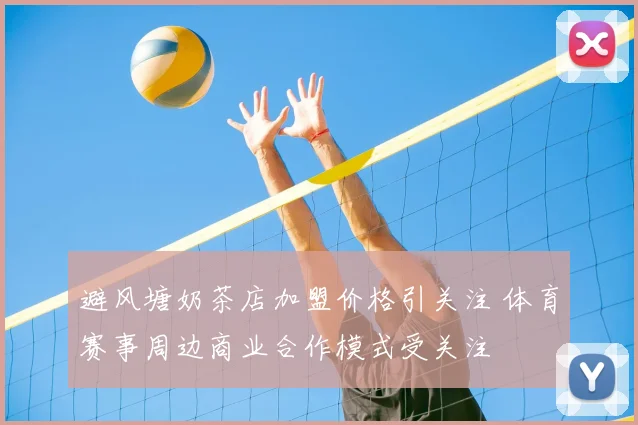 避风塘奶茶店加盟价格引关注 体育赛事周边商业合作模式受关注