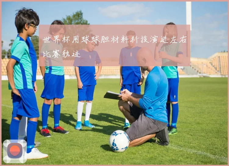 世界杯用球球胆材料科技演进左右比赛轨迹