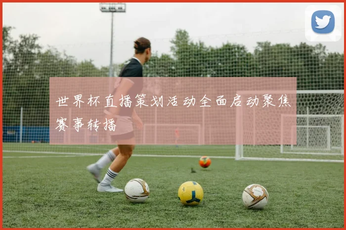 世界杯直播策划活动全面启动聚焦赛事转播