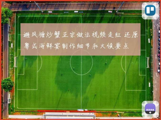 避风塘炒蟹正宗做法视频走红 还原粤式海鲜宴制作细节和火候要点