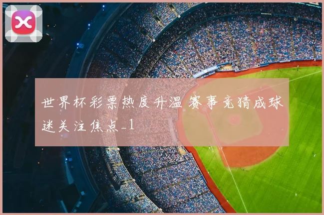 世界杯彩票热度升温 赛事竞猜成球迷关注焦点_1