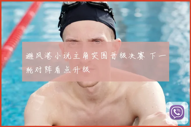 避风港小说主角突围晋级决赛 下一轮对阵看点升级